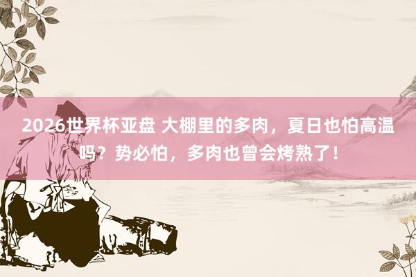 2026世界杯亚盘 大棚里的多肉,夏日也怕高温吗?势必怕,多肉也曾会烤熟了!