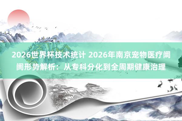 2026世界杯技术统计 2026年南京宠物医疗阛阓形势解析:从专科分化到全周期健康治理