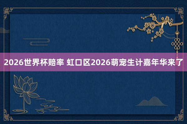 2026世界杯赔率 虹口区2026萌宠生计嘉年华来了