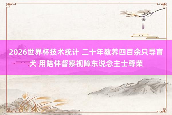 2026世界杯技术统计 二十年教养四百余只导盲犬 用陪伴督察视障东说念主士尊荣