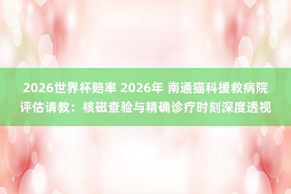 2026世界杯赔率 2026年 南通猫科援救病院评估请教:核磁查验与精确诊疗时刻深度透视
