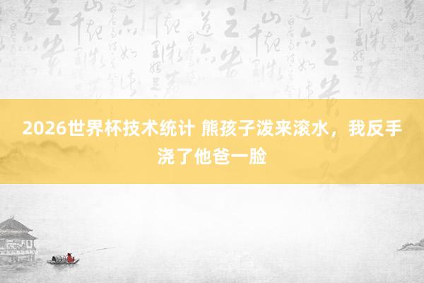 2026世界杯技术统计 熊孩子泼来滚水,我反手浇了他爸一脸