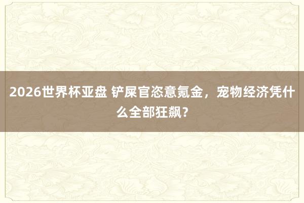 2026世界杯亚盘 铲屎官恣意氪金，宠物经济凭什么全部狂飙？