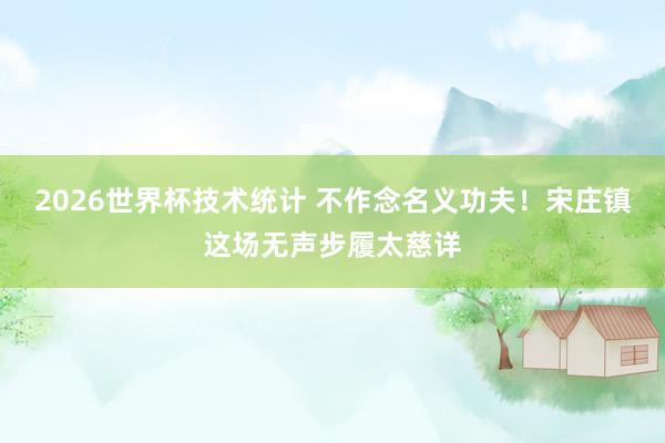 2026世界杯技术统计 不作念名义功夫!宋庄镇这场无声步履太慈详