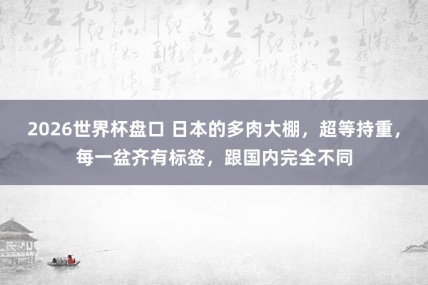 2026世界杯盘口 日本的多肉大棚,超等持重,每一盆齐有标签,跟国内完全不同