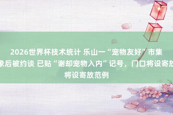 2026世界杯技术统计 乐山一“宠物友好”市集曝乱象后被约谈 已贴“谢却宠物入内”记号，门口将设寄放范例