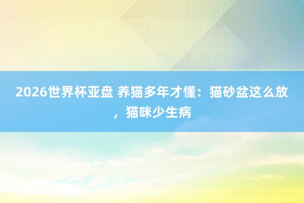 2026世界杯亚盘 养猫多年才懂：猫砂盆这么放，猫咪少生病