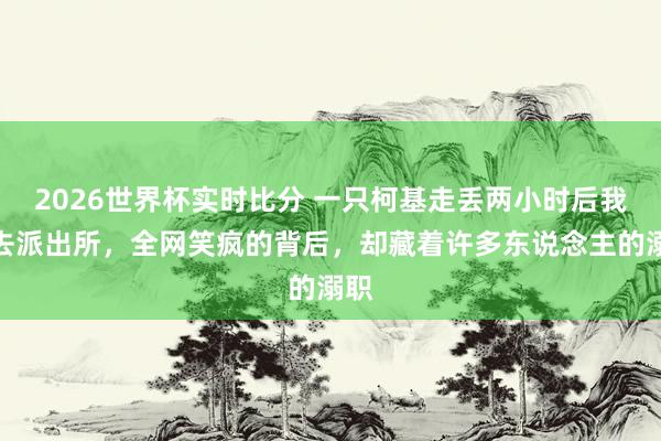 2026世界杯实时比分 一只柯基走丢两小时后我方去派出所,全网笑疯的背后,却藏着许多东说念主的溺职
