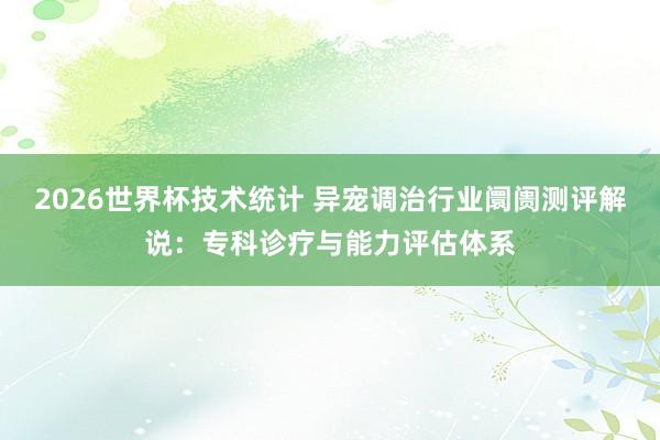 2026世界杯技术统计 异宠调治行业阛阓测评解说:专科诊疗与能力评估体系