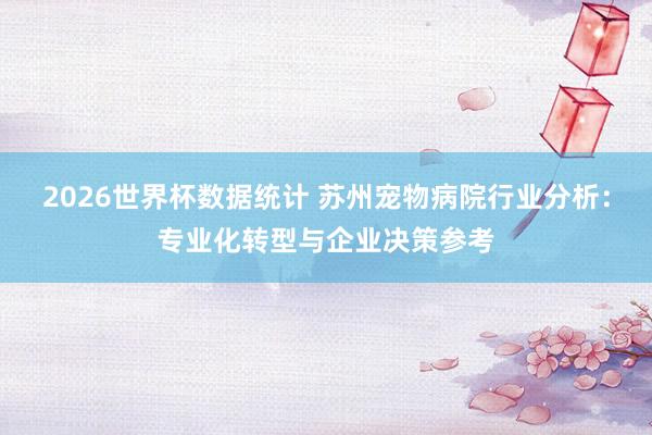 2026世界杯数据统计 苏州宠物病院行业分析:专业化转型与企业决策参考