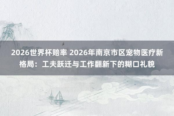 2026世界杯赔率 2026年南京市区宠物医疗新格局：工夫跃迁与工作翻新下的糊口礼貌