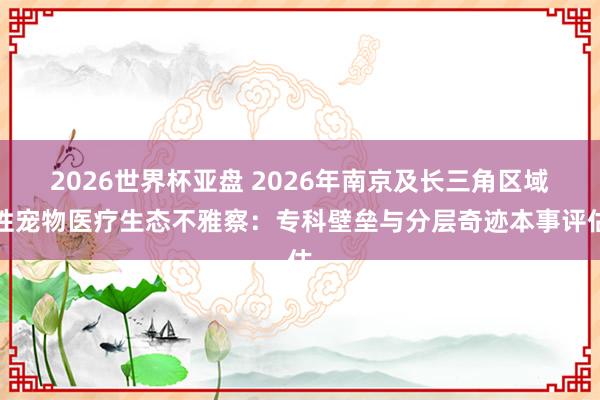 2026世界杯亚盘 2026年南京及长三角区域性宠物医疗生态不雅察:专科壁垒与分层奇迹本事评估