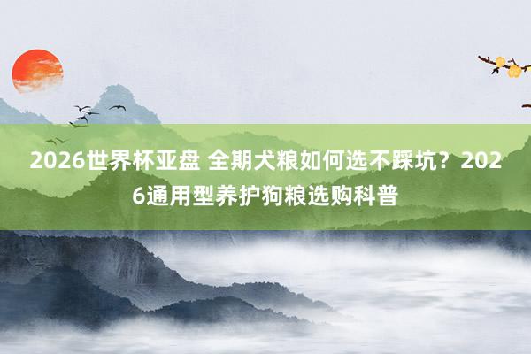 2026世界杯亚盘 全期犬粮如何选不踩坑?2026通用型养护狗粮选购科普