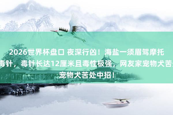 2026世界杯盘口 夜深行凶!海盐一须眉驾摩托持弩射毒针,毒针长达12厘米且毒性极强,网友家宠物犬苦处中招!