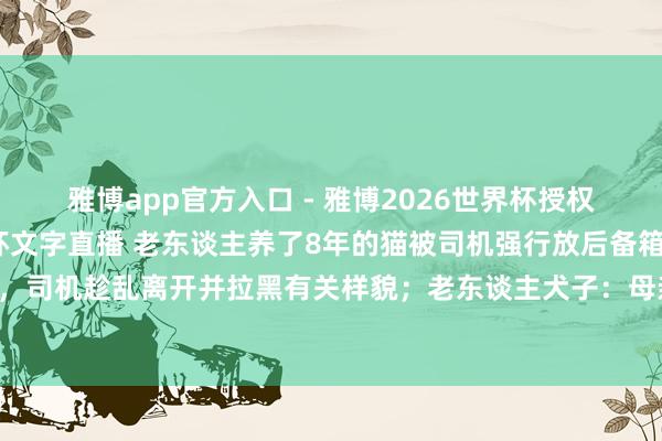 雅博app官方入口 - 雅博2026世界杯授权官网平台,2026世界杯文字直播 老东谈主养了8年的猫被司机强行放后备箱致缺氧厌世,司机趁乱离开并拉黑有关样貌;老东谈主犬子:母亲曾建议加钱买个座抱猫搭车遭司机拒却