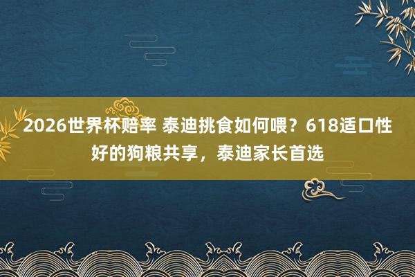 2026世界杯赔率 泰迪挑食如何喂?618适口性好的狗粮共享,泰迪家长首选