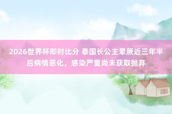 2026世界杯即时比分 泰国长公主晕厥近三年半后病情恶化,感染严重尚未获取抛弃