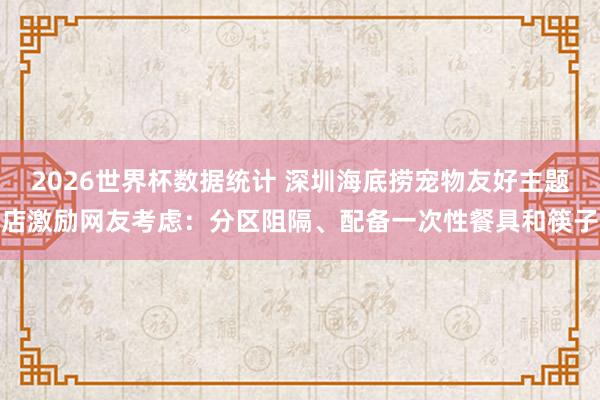 2026世界杯数据统计 深圳海底捞宠物友好主题店激励网友考虑:分区阻隔、配备一次性餐具和筷子