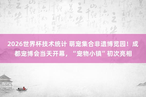 2026世界杯技术统计 萌宠集合非遗博览园!成都宠博会当天开幕,“宠物小镇”初次亮相
