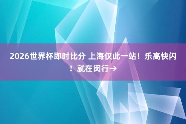2026世界杯即时比分 上海仅此一站!乐高快闪!就在闵行→