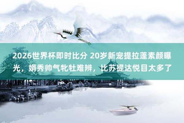 2026世界杯即时比分 20岁新宠提拉蓬素颜曝光,娟秀帅气牝牡难辨,比苏提达悦目太多了
