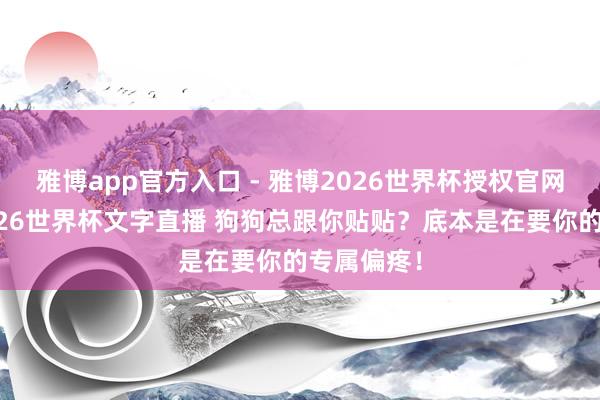 雅博app官方入口 - 雅博2026世界杯授权官网平台,2026世界杯文字直播 狗狗总跟你贴贴?底本是在要你的专属偏疼!