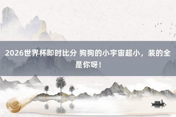 2026世界杯即时比分 狗狗的小宇宙超小,装的全是你呀!