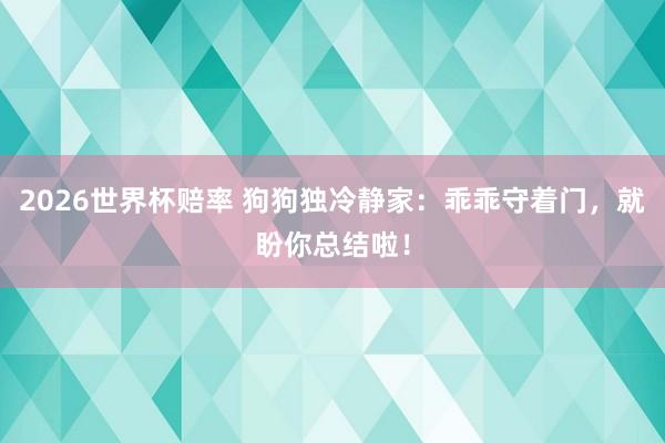 2026世界杯赔率 狗狗独冷静家：乖乖守着门，就盼你总结啦！