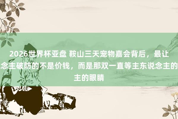 2026世界杯亚盘 鞍山三天宠物嘉会背后,最让东说念主破防的不是价钱,而是那双一直等主东说念主的眼睛