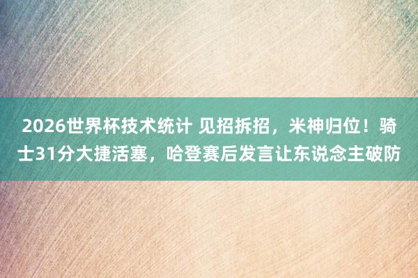 2026世界杯技术统计 见招拆招,米神归位!骑士31分大捷活塞,哈登赛后发言让东说念主破防