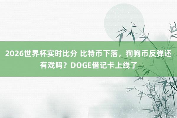 2026世界杯实时比分 比特币下落,狗狗币反弹还有戏吗?DOGE借记卡上线了