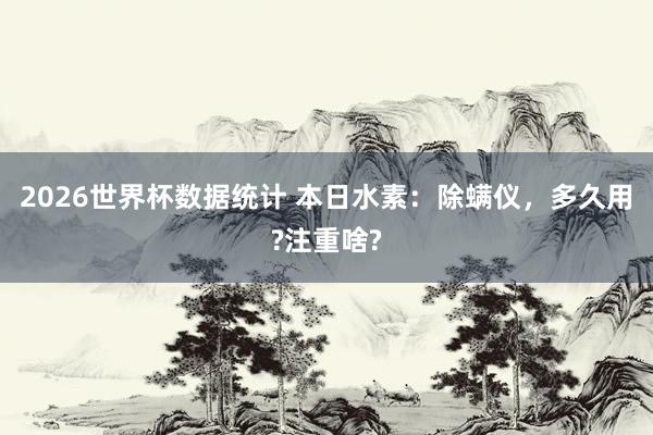 2026世界杯数据统计 本日水素:除螨仪,多久用?注重啥?