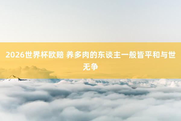 2026世界杯欧赔 养多肉的东谈主一般皆平和与世无争