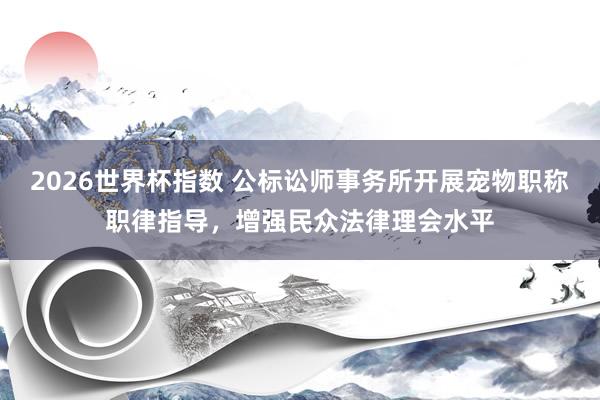 2026世界杯指数 公标讼师事务所开展宠物职称职律指导,增强民众法律理会水平