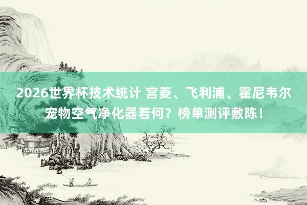 2026世界杯技术统计 宫菱、飞利浦、霍尼韦尔宠物空气净化器若何?榜单测评敷陈!