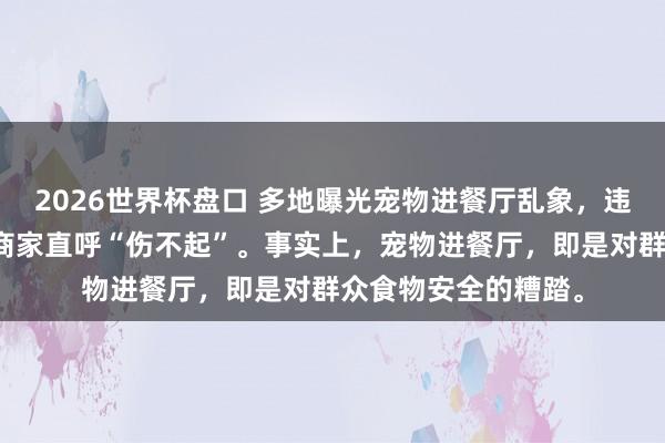 2026世界杯盘口 多地曝光宠物进餐厅乱象,违法者将濒临罚金,商家直呼“伤不起”。事实上,宠物进餐厅,即是对群众食物安全的糟踏。