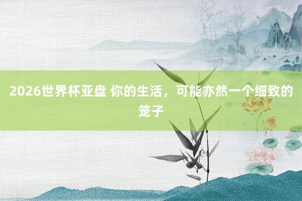 2026世界杯亚盘 你的生活，可能亦然一个细致的笼子
