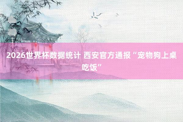 2026世界杯数据统计 西安官方通报“宠物狗上桌吃饭”