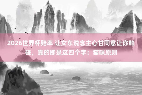 2026世界杯赔率 让女东说念主心甘同意让你触碰,靠的即是这四个字:猫咪原则
