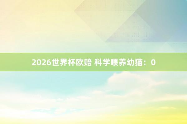 2026世界杯欧赔 科学喂养幼猫:0