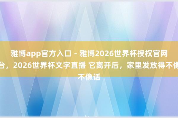 雅博app官方入口 - 雅博2026世界杯授权官网平台,2026世界杯文字直播 它离开后,家里发放得不像话