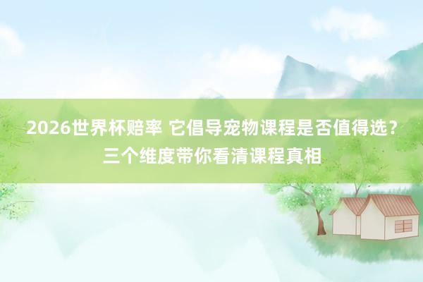 2026世界杯赔率 它倡导宠物课程是否值得选?三个维度带你看清课程真相