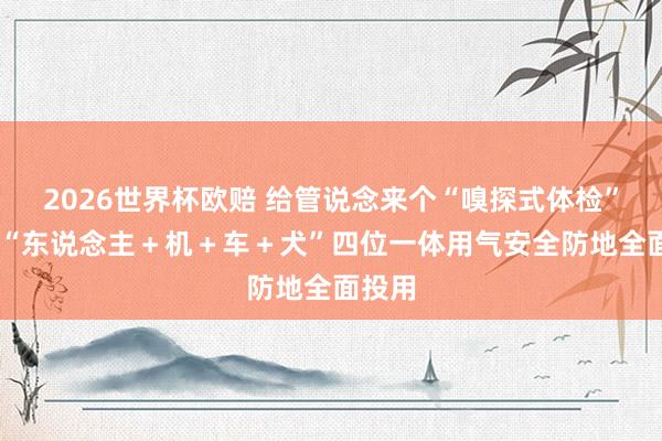 2026世界杯欧赔 给管说念来个“嗅探式体检” 福州“东说念主＋机＋车＋犬”四位一体用气安全防地全面投用