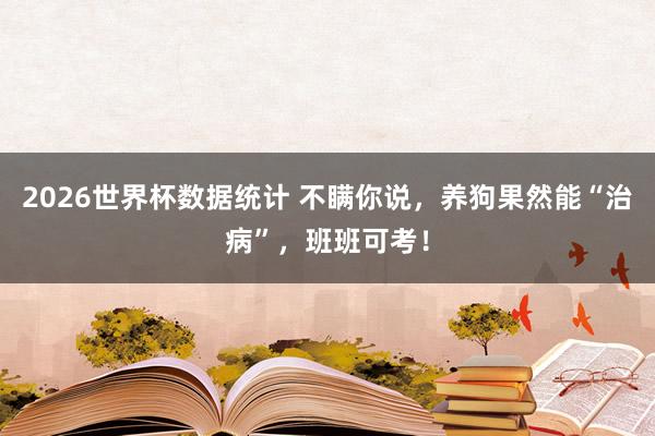 2026世界杯数据统计 不瞒你说,养狗果然能“治病”,班班可考!