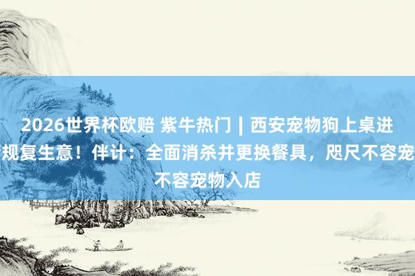 2026世界杯欧赔 紫牛热门∣西安宠物狗上桌进食餐厅规复生意!伴计:全面消杀并更换餐具,咫尺不容宠物入店