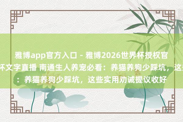 雅博app官方入口 - 雅博2026世界杯授权官网平台，2026世界杯文字直播 南通生人养宠必看：养猫养狗少踩坑，这些实用劝诫提议收好