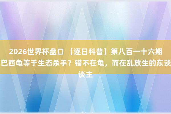 2026世界杯盘口 【逐日科普】第八百一十六期:巴西龟等于生态杀手?错不在龟,而在乱放生的东谈主