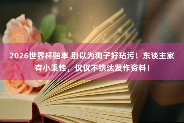 2026世界杯赔率 别以为狗子好玷污!东谈主家有小秉性,仅仅不镌汰发作资料!