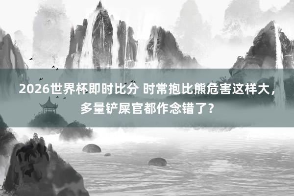 2026世界杯即时比分 时常抱比熊危害这样大,多量铲屎官都作念错了?