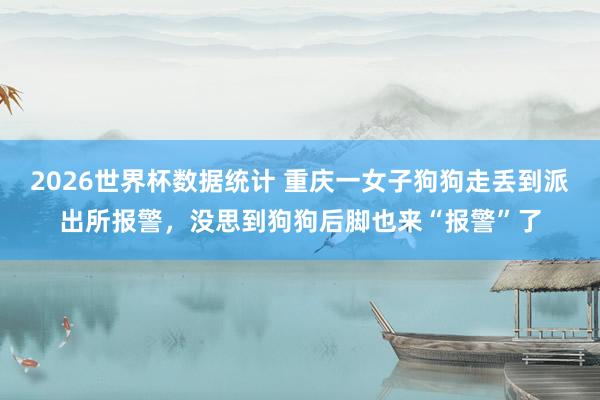 2026世界杯数据统计 重庆一女子狗狗走丢到派出所报警，没思到狗狗后脚也来“报警”了